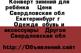 Конверт зимний для ребёнка  › Цена ­ 2 000 - Свердловская обл., Екатеринбург г. Одежда, обувь и аксессуары » Другое   . Свердловская обл.